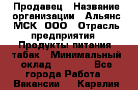 Продавец › Название организации ­ Альянс-МСК, ООО › Отрасль предприятия ­ Продукты питания, табак › Минимальный оклад ­ 26 500 - Все города Работа » Вакансии   . Карелия респ.
